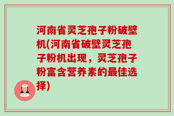 河南省灵芝孢子粉破壁机(河南省破壁灵芝孢子粉机出现,灵芝孢子粉富含营养素的最佳选择)-第1张图片-卓越灵芝孢子粉 河南省灵芝孢子粉破壁机(河南省破壁灵芝孢子粉机出现,灵芝孢子粉富含营养素的最佳选择)-第1张图片-卓越灵芝孢子粉