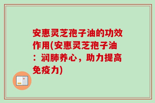 安惠灵芝孢子油的功效作用(安惠灵芝孢子油:润肺养心,助力提高免疫力)-第1张图片-卓越灵芝孢子粉 安惠灵芝孢子油的功效作用(安惠灵芝孢子油:润肺养心,助力提高免疫力)-第1张图片-卓越灵芝孢子粉
