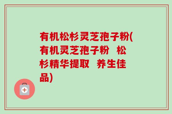 有机松杉灵芝孢子粉(有机灵芝孢子粉  松杉精华提取  养生佳品)-第1张图片-卓越灵芝孢子粉