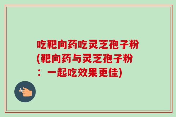 吃靶向药吃灵芝孢子粉(靶向药与灵芝孢子粉:一起吃效果更佳)-第1张图片-卓越灵芝孢子粉 吃靶向药吃灵芝孢子粉(靶向药与灵芝孢子粉:一起吃效果更佳)-第1张图片-卓越灵芝孢子粉