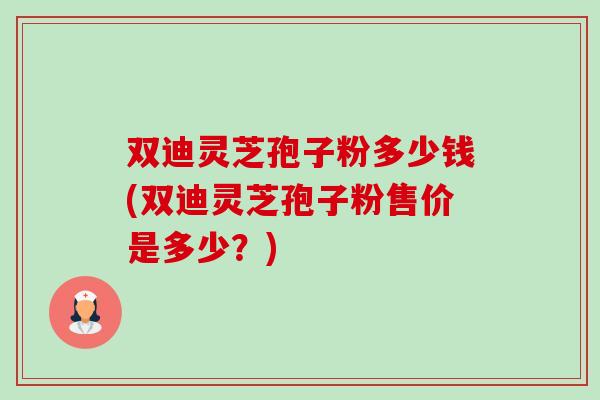 双迪灵芝孢子粉多少钱(双迪灵芝孢子粉售价是多少?)-第1张图片-卓越灵芝孢子粉 双迪灵芝孢子粉多少钱(双迪灵芝孢子粉售价是多少?)-第1张图片-卓越灵芝孢子粉