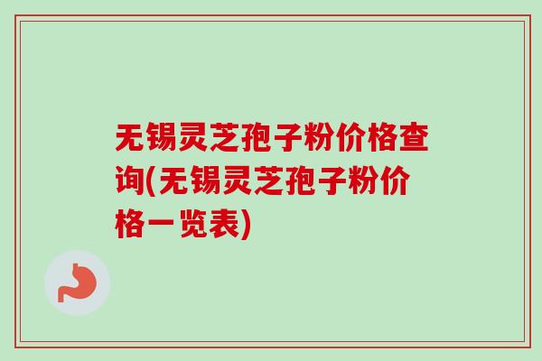 无锡灵芝孢子粉价格查询(无锡灵芝孢子粉价格一览表)-第1张图片-卓越灵芝孢子粉