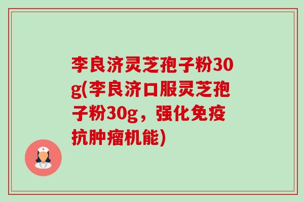 李良济灵芝孢子粉30g(李良济口服灵芝孢子粉30g，强化免疫抗肿瘤机能)-第1张图片-卓越灵芝孢子粉