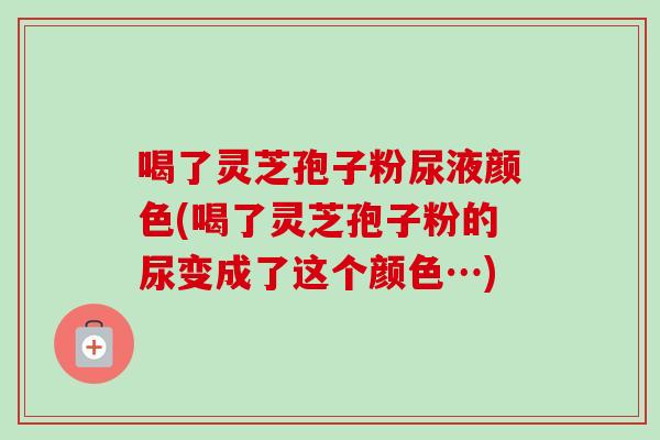 喝了灵芝孢子粉尿液颜色(喝了灵芝孢子粉的尿变成了这个颜色…)-第1张图片-卓越灵芝孢子粉 喝了灵芝孢子粉尿液颜色(喝了灵芝孢子粉的尿变成了这个颜色…)-第1张图片-卓越灵芝孢子粉