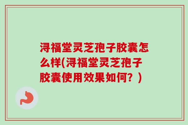 浔福堂灵芝孢子胶囊怎么样(浔福堂灵芝孢子胶囊使用效果如何?)-第1张图片-卓越灵芝孢子粉 浔福堂灵芝孢子胶囊怎么样(浔福堂灵芝孢子胶囊使用效果如何?)-第1张图片-卓越灵芝孢子粉
