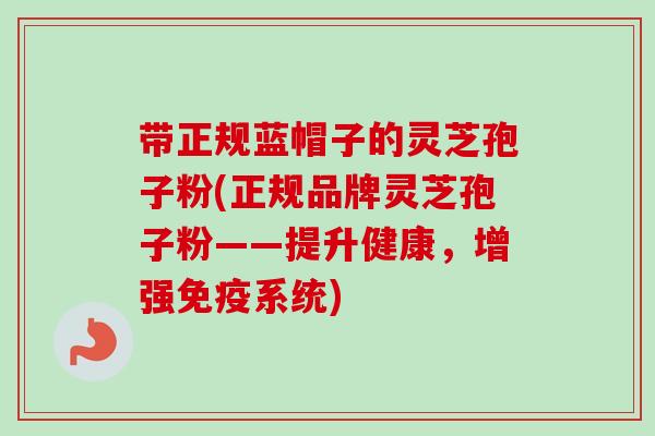 带正规蓝帽子的灵芝孢子粉(正规品牌灵芝孢子粉——提升健康,增强免疫系统)-第1张图片-卓越灵芝孢子粉 带正规蓝帽子的灵芝孢子粉(正规品牌灵芝孢子粉——提升健康,增强免疫系统)-第1张图片-卓越灵芝孢子粉