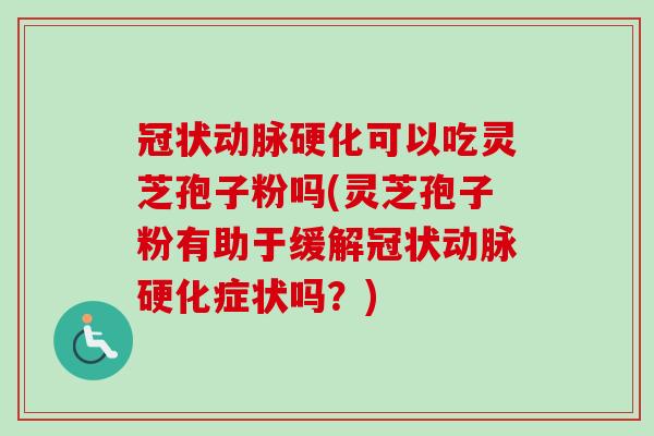 冠状动脉硬化可以吃灵芝孢子粉吗(灵芝孢子粉有助于缓解冠状动脉硬化症状吗?)-第1张图片-卓越灵芝孢子粉 冠状动脉硬化可以吃灵芝孢子粉吗(灵芝孢子粉有助于缓解冠状动脉硬化症状吗?)-第1张图片-卓越灵芝孢子粉