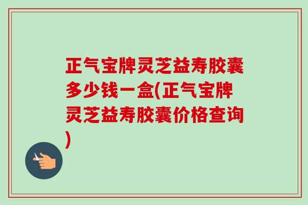 正气宝牌灵芝益寿胶囊多少钱一盒(正气宝牌灵芝益寿胶囊价格查询)-第1张图片-卓越灵芝孢子粉 正气宝牌灵芝益寿胶囊多少钱一盒(正气宝牌灵芝益寿胶囊价格查询)-第1张图片-卓越灵芝孢子粉