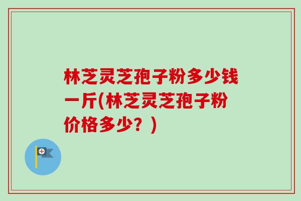 林芝灵芝孢子粉多少钱一斤(林芝灵芝孢子粉价格多少?)-第1张图片-卓越灵芝孢子粉 林芝灵芝孢子粉多少钱一斤(林芝灵芝孢子粉价格多少?)-第1张图片-卓越灵芝孢子粉