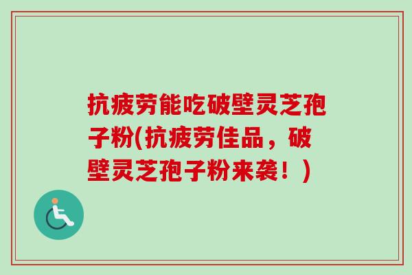 抗疲劳能吃破壁灵芝孢子粉(抗疲劳佳品,破壁灵芝孢子粉来袭!)-第1张图片-卓越灵芝孢子粉 抗疲劳能吃破壁灵芝孢子粉(抗疲劳佳品,破壁灵芝孢子粉来袭!)-第1张图片-卓越灵芝孢子粉