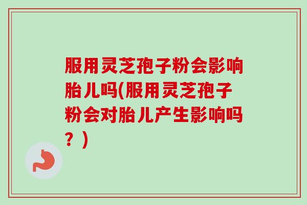 服用灵芝孢子粉会影响胎儿吗(服用灵芝孢子粉会对胎儿产生影响吗?)-第1张图片-卓越灵芝孢子粉 服用灵芝孢子粉会影响胎儿吗(服用灵芝孢子粉会对胎儿产生影响吗?)-第1张图片-卓越灵芝孢子粉