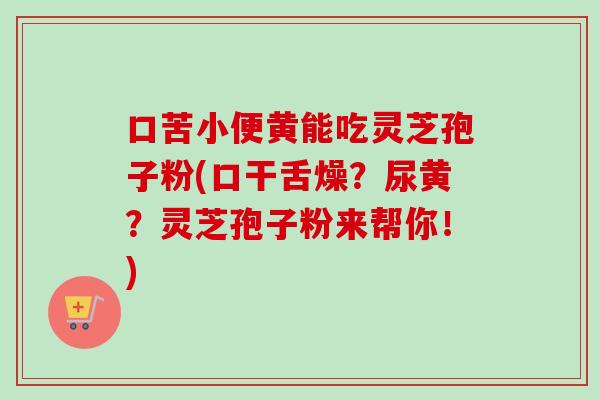 口苦小便黄能吃灵芝孢子粉(口干舌燥?尿黄?灵芝孢子粉来帮你!)-第1张图片-卓越灵芝孢子粉 口苦小便黄能吃灵芝孢子粉(口干舌燥?尿黄?灵芝孢子粉来帮你!)-第1张图片-卓越灵芝孢子粉