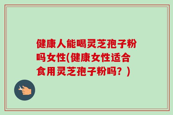 健康人能喝灵芝孢子粉吗女性(健康女性适合食用灵芝孢子粉吗?)-第1张图片-卓越灵芝孢子粉 健康人能喝灵芝孢子粉吗女性(健康女性适合食用灵芝孢子粉吗?)-第1张图片-卓越灵芝孢子粉