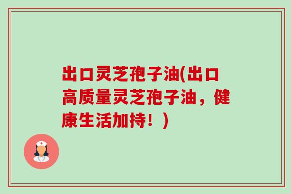 出口灵芝孢子油(出口高质量灵芝孢子油,健康生活加持!)-第1张图片-卓越灵芝孢子粉 出口灵芝孢子油(出口高质量灵芝孢子油,健康生活加持!)-第1张图片-卓越灵芝孢子粉