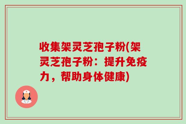 收集架灵芝孢子粉(架灵芝孢子粉：提升免疫力，帮助身体健康)-第1张图片-卓越灵芝孢子粉