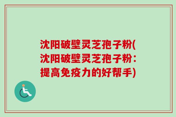 沈阳破壁灵芝孢子粉(沈阳破壁灵芝孢子粉：提高免疫力的好帮手)-第1张图片-卓越灵芝孢子粉