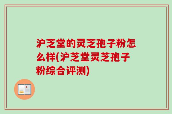 沪芝堂的灵芝孢子粉怎么样(沪芝堂灵芝孢子粉综合评测)-第1张图片-卓越灵芝孢子粉 沪芝堂的灵芝孢子粉怎么样(沪芝堂灵芝孢子粉综合评测)-第1张图片-卓越灵芝孢子粉