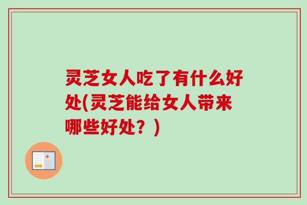 灵芝女人吃了有什么好处(灵芝能给女人带来哪些好处?)-第1张图片-卓越灵芝孢子粉 灵芝女人吃了有什么好处(灵芝能给女人带来哪些好处?)-第1张图片-卓越灵芝孢子粉