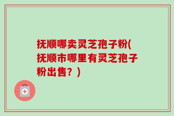 抚顺哪卖灵芝孢子粉(抚顺市哪里有灵芝孢子粉出售?)-第1张图片-卓越灵芝孢子粉 抚顺哪卖灵芝孢子粉(抚顺市哪里有灵芝孢子粉出售?)-第1张图片-卓越灵芝孢子粉