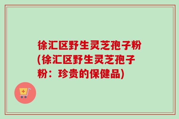 徐汇区野生灵芝孢子粉(徐汇区野生灵芝孢子粉:珍贵的保健品)-第1张图片-卓越灵芝孢子粉 徐汇区野生灵芝孢子粉(徐汇区野生灵芝孢子粉:珍贵的保健品)-第1张图片-卓越灵芝孢子粉