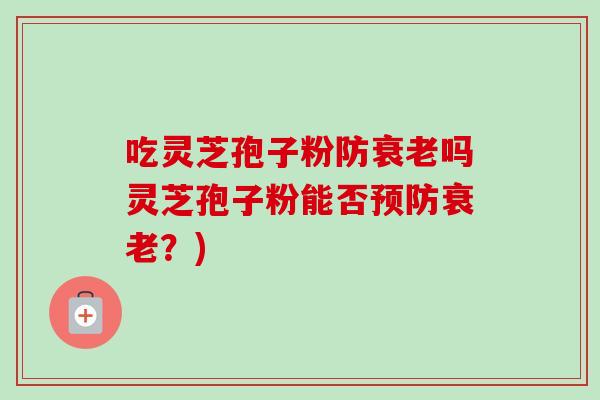 吃灵芝孢子粉防衰老吗灵芝孢子粉能否预防衰老?)-第1张图片-卓越灵芝孢子粉 吃灵芝孢子粉防衰老吗灵芝孢子粉能否预防衰老?)-第1张图片-卓越灵芝孢子粉
