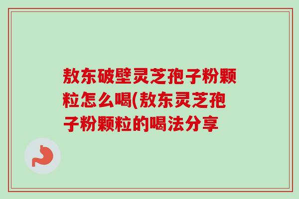 敖东破壁灵芝孢子粉颗粒怎么喝(敖东灵芝孢子粉颗粒的喝法分享-第1张图片-卓越灵芝孢子粉