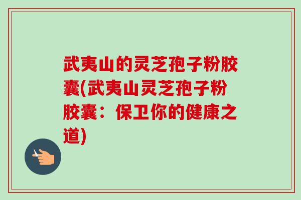 武夷山的灵芝孢子粉胶囊(武夷山灵芝孢子粉胶囊:保卫你的健康之道)-第1张图片-卓越灵芝孢子粉 武夷山的灵芝孢子粉胶囊(武夷山灵芝孢子粉胶囊:保卫你的健康之道)-第1张图片-卓越灵芝孢子粉