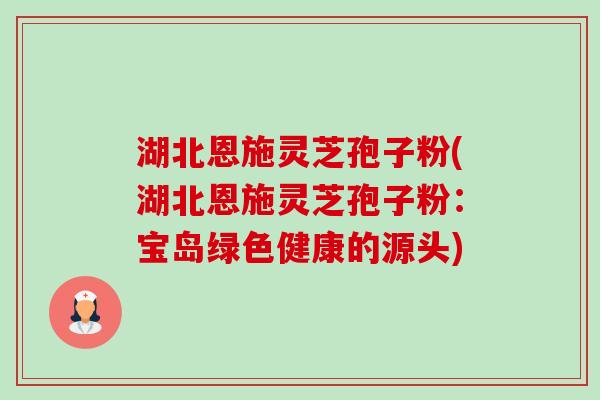 湖北恩施灵芝孢子粉(湖北恩施灵芝孢子粉:宝岛绿色健康的源头)-第1张图片-卓越灵芝孢子粉 湖北恩施灵芝孢子粉(湖北恩施灵芝孢子粉:宝岛绿色健康的源头)-第1张图片-卓越灵芝孢子粉