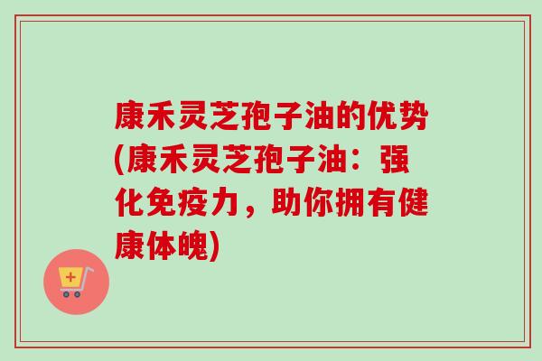 康禾灵芝孢子油的优势(康禾灵芝孢子油：强化免疫力，助你拥有健康体魄)-第1张图片-卓越灵芝孢子粉