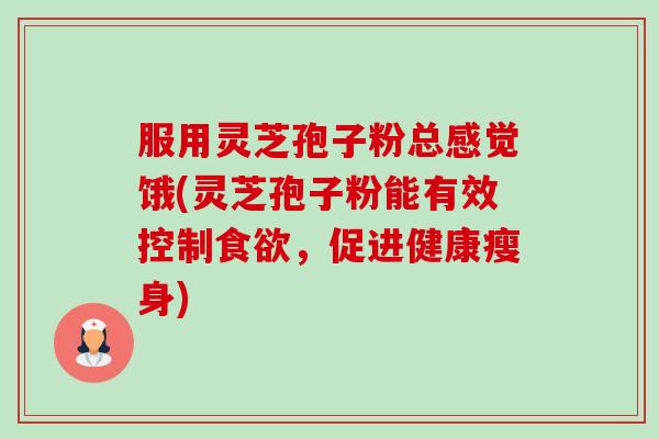 服用灵芝孢子粉总感觉饿(灵芝孢子粉能有效控制食欲，促进健康瘦身)-第1张图片-卓越灵芝孢子粉