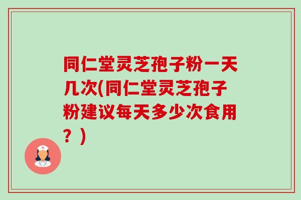 同仁堂灵芝孢子粉一天几次(同仁堂灵芝孢子粉建议每天多少次食用?)-第1张图片-卓越灵芝孢子粉 同仁堂灵芝孢子粉一天几次(同仁堂灵芝孢子粉建议每天多少次食用?)-第1张图片-卓越灵芝孢子粉