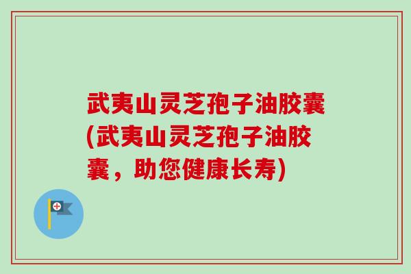 武夷山灵芝孢子油胶囊(武夷山灵芝孢子油胶囊,助您健康长寿)-第1张图片-卓越灵芝孢子粉 武夷山灵芝孢子油胶囊(武夷山灵芝孢子油胶囊,助您健康长寿)-第1张图片-卓越灵芝孢子粉