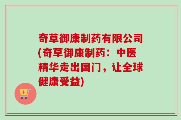 奇草御康制药有限公司(奇草御康制药：中医精华走出国门，让全球健康受益)-第1张图片-卓越灵芝孢子粉