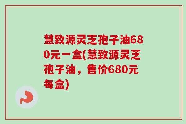 慧致源灵芝孢子油680元一盒(慧致源灵芝孢子油,售价680元每盒)-第1张图片-卓越灵芝孢子粉 慧致源灵芝孢子油680元一盒(慧致源灵芝孢子油,售价680元每盒)-第1张图片-卓越灵芝孢子粉