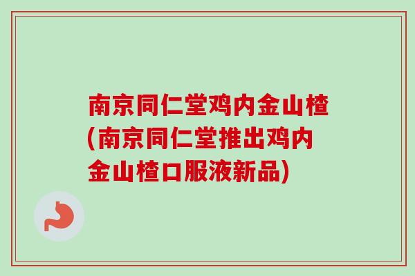 南京同仁堂鸡内金山楂(南京同仁堂推出鸡内金山楂口服液新品)-第1张图片-卓越灵芝孢子粉 南京同仁堂鸡内金山楂(南京同仁堂推出鸡内金山楂口服液新品)-第1张图片-卓越灵芝孢子粉