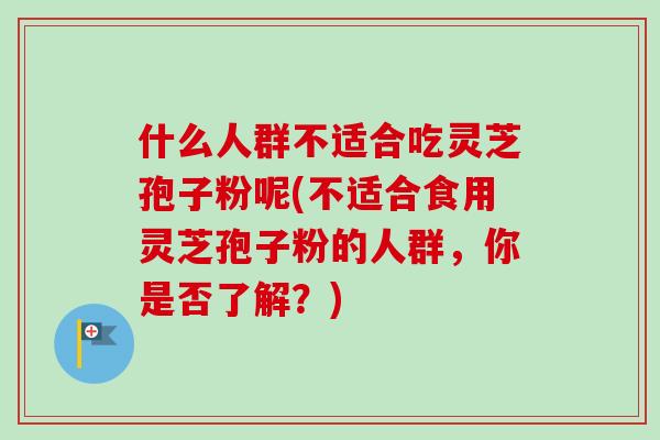 什么人群不适合吃灵芝孢子粉呢(不适合食用灵芝孢子粉的人群，你是否了解？)-第1张图片-卓越灵芝孢子粉