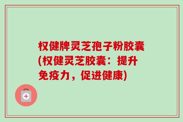 权健牌灵芝孢子粉胶囊(权健灵芝胶囊:提升免疫力,促进健康)-第1张图片-卓越灵芝孢子粉 权健牌灵芝孢子粉胶囊(权健灵芝胶囊:提升免疫力,促进健康)-第1张图片-卓越灵芝孢子粉