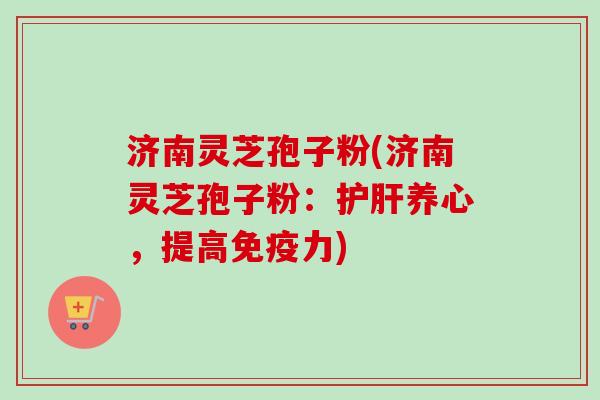 济南灵芝孢子粉(济南灵芝孢子粉:护肝养心,提高免疫力)-第1张图片-卓越灵芝孢子粉 济南灵芝孢子粉(济南灵芝孢子粉:护肝养心,提高免疫力)-第1张图片-卓越灵芝孢子粉