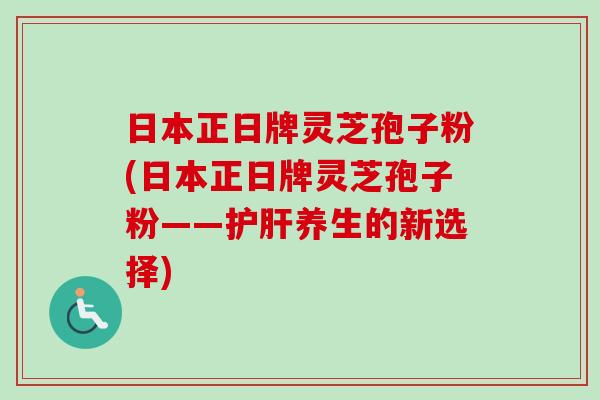 日本正日牌灵芝孢子粉(日本正日牌灵芝孢子粉——护肝养生的新选择)-第1张图片-卓越灵芝孢子粉 日本正日牌灵芝孢子粉(日本正日牌灵芝孢子粉——护肝养生的新选择)-第1张图片-卓越灵芝孢子粉