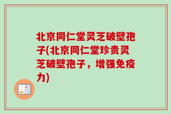 北京同仁堂灵芝破壁孢子(北京同仁堂珍贵灵芝破壁孢子,增强免疫力)-第1张图片-卓越灵芝孢子粉 北京同仁堂灵芝破壁孢子(北京同仁堂珍贵灵芝破壁孢子,增强免疫力)-第1张图片-卓越灵芝孢子粉