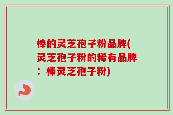 棒的灵芝孢子粉品牌(灵芝孢子粉的稀有品牌:棒灵芝孢子粉)-第1张图片-卓越灵芝孢子粉 棒的灵芝孢子粉品牌(灵芝孢子粉的稀有品牌:棒灵芝孢子粉)-第1张图片-卓越灵芝孢子粉