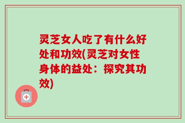 灵芝女人吃了有什么好处和功效(灵芝对女性身体的益处：探究其功效)-第1张图片-卓越灵芝孢子粉