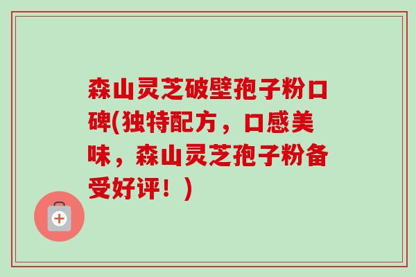 森山灵芝破壁孢子粉口碑(独特配方，口感美味，森山灵芝孢子粉备受好评！)-第1张图片-卓越灵芝孢子粉