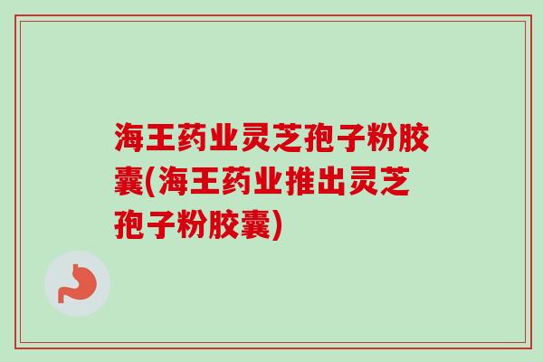 海王药业灵芝孢子粉胶囊(海王药业推出灵芝孢子粉胶囊)-第1张图片-卓越灵芝孢子粉 海王药业灵芝孢子粉胶囊(海王药业推出灵芝孢子粉胶囊)-第1张图片-卓越灵芝孢子粉