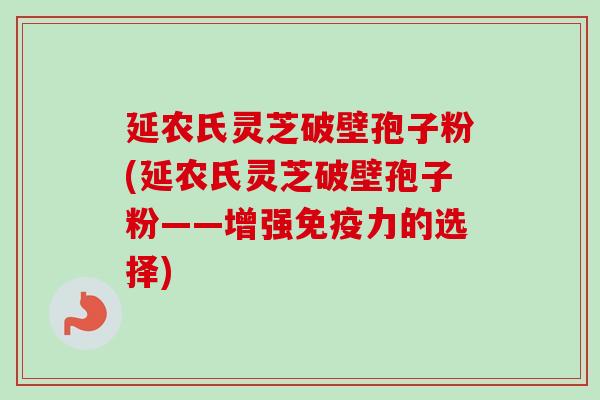延农氏灵芝破壁孢子粉(延农氏灵芝破壁孢子粉——增强免疫力的选择)-第1张图片-卓越灵芝孢子粉 延农氏灵芝破壁孢子粉(延农氏灵芝破壁孢子粉——增强免疫力的选择)-第1张图片-卓越灵芝孢子粉