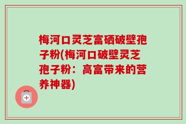 梅河口灵芝富硒破壁孢子粉(梅河口破壁灵芝孢子粉:高富带来的营养神器)-第1张图片-卓越灵芝孢子粉 梅河口灵芝富硒破壁孢子粉(梅河口破壁灵芝孢子粉:高富带来的营养神器)-第1张图片-卓越灵芝孢子粉