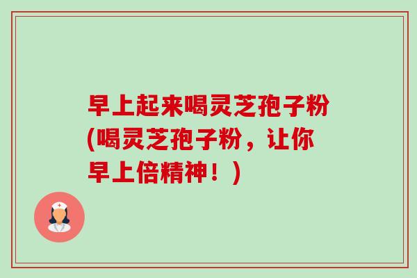 早上起来喝灵芝孢子粉(喝灵芝孢子粉,让你早上倍精神!)-第1张图片-卓越灵芝孢子粉 早上起来喝灵芝孢子粉(喝灵芝孢子粉,让你早上倍精神!)-第1张图片-卓越灵芝孢子粉
