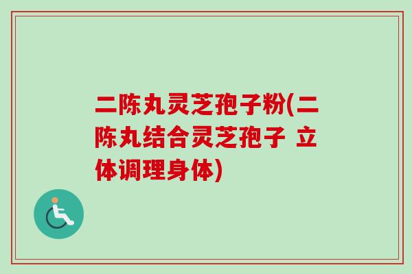 二陈丸灵芝孢子粉(二陈丸结合灵芝孢子 立体调理身体)-第1张图片-卓越灵芝孢子粉 二陈丸灵芝孢子粉(二陈丸结合灵芝孢子 立体调理身体)-第1张图片-卓越灵芝孢子粉