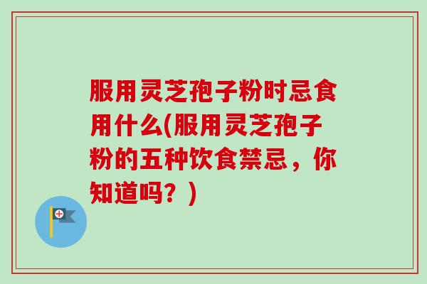 服用灵芝孢子粉时忌食用什么(服用灵芝孢子粉的五种饮食禁忌,你知道吗?)-第1张图片-卓越灵芝孢子粉 服用灵芝孢子粉时忌食用什么(服用灵芝孢子粉的五种饮食禁忌,你知道吗?)-第1张图片-卓越灵芝孢子粉
