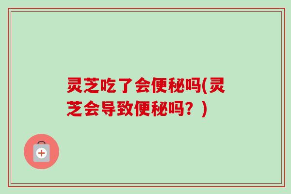 灵芝吃了会便秘吗(灵芝会导致便秘吗?)-第1张图片-卓越灵芝孢子粉 灵芝吃了会便秘吗(灵芝会导致便秘吗?)-第1张图片-卓越灵芝孢子粉
